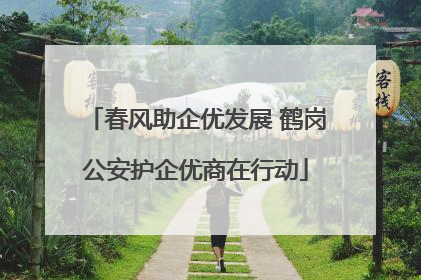 春风助企优发展 鹤岗公安护企优商在行动